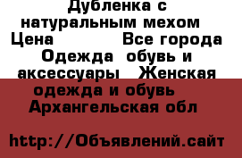 Дубленка с натуральным мехом › Цена ­ 7 000 - Все города Одежда, обувь и аксессуары » Женская одежда и обувь   . Архангельская обл.